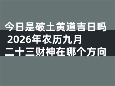 今日是破土黄道吉日吗 2026年农历九月二十三财神在哪个方向