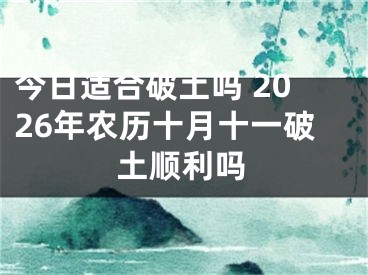 今日适合破土吗 2026年农历十月十一破土顺利吗