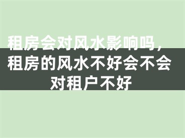 租房会对风水影响吗，租房的风水不好会不会对租户不好