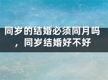 同岁的结婚必须同月吗，同岁结婚好不好