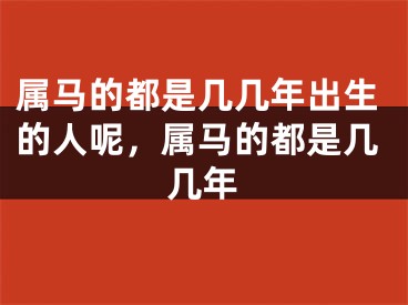 属马的都是几几年出生的人呢，属马的都是几几年