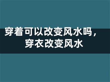 穿着可以改变风水吗，穿衣改变风水