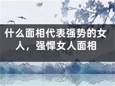 什么面相代表强势的女人，强悍女人面相