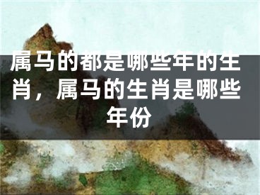 属马的都是哪些年的生肖，属马的生肖是哪些年份