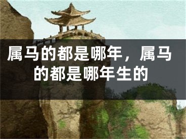 属马的都是哪年，属马的都是哪年生的