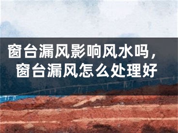 窗台漏风影响风水吗,窗台漏风怎么处理好