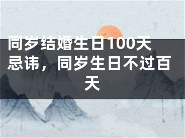 同岁结婚生日100天忌讳,同岁生日不过百天