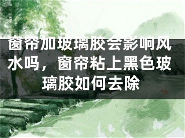 窗帘加玻璃胶会影响风水吗，窗帘粘上黑色玻璃胶如何去除