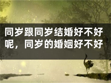 同岁跟同岁结婚好不好呢，同岁的婚姻好不好