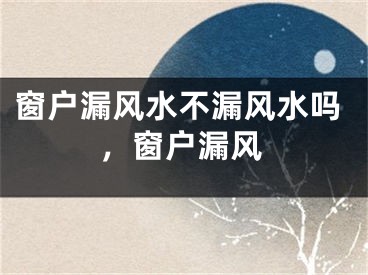 窗户漏风水不漏风水吗，窗户漏风