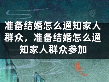 准备结婚怎么通知家人群众，准备结婚怎么通知家人群众参加