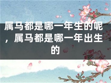 属马都是哪一年生的呢，属马都是哪一年出生的