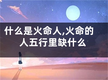 什么是火命人,火命的人五行里缺什么