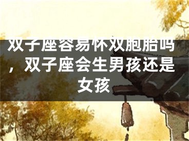 双子座容易怀双胞胎吗，双子座会生男孩还是女孩