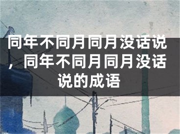 同年不同月同月没话说，同年不同月同月没话说的成语