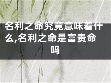 名利之命究竟意味着什么,名利之命是富贵命吗