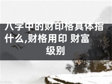 八字中的财印格具体指什么,财格用印 财富级别