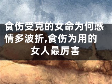 食伤受克的女命为何感情多波折,食伤为用的女人最厉害