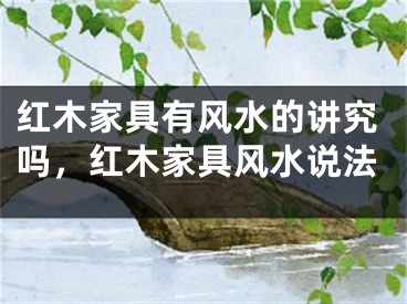 红木家具有风水的讲究吗，红木家具风水说法