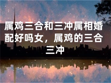 属鸡三合和三冲属相婚配好吗女,属鸡的三合三冲