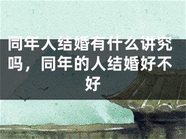 同年人结婚有什么讲究吗，同年的人结婚好不好
