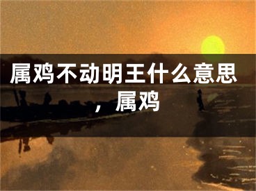 属鸡不动明王什么意思,属鸡