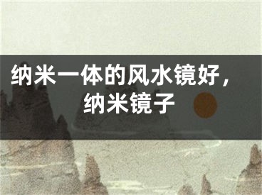 纳米一体的风水镜好，纳米镜子