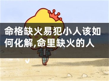 命格缺火易犯小人该如何化解,命里缺火的人