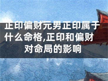正印偏财元男正印属于什么命格,正印和偏财对命局的影响
