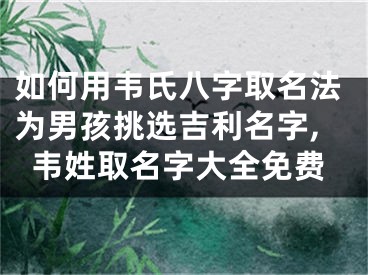如何用韦氏八字取名法为男孩挑选吉利名字,韦姓取名字大全免费