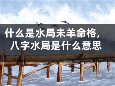 什么是水局未羊命格,八字水局是什么意思