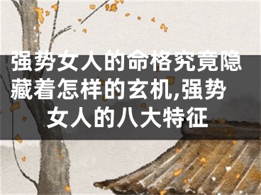 强势女人的命格究竟隐藏着怎样的玄机,强势女人的八大特征
