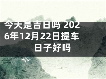 今天是吉日吗 2026年12月22日提车日子好吗