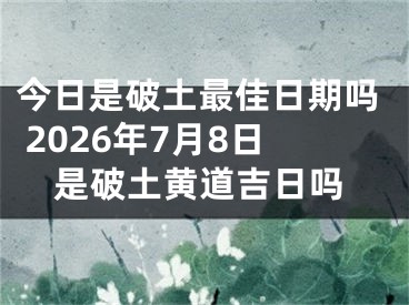 今日是破土最佳日期吗 2026年7月8日是破土黄道吉日吗
