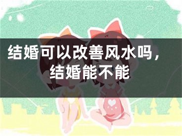 结婚可以改善风水吗,结婚能不能