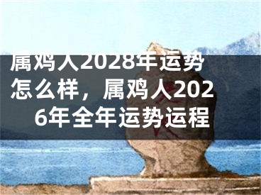 属鸡人2028年运势怎么样，属鸡人2026年全年运势运程