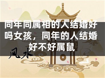 同年同属相的人结婚好吗女孩，同年的人结婚好不好属鼠