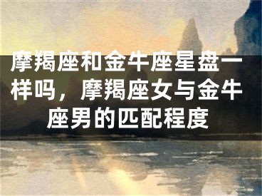 摩羯座和金牛座星盘一样吗,摩羯座女与金牛座男的匹配程度