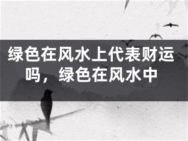 绿色在风水上代表财运吗，绿色在风水中