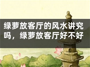 绿萝放客厅的风水讲究吗，绿萝放客厅好不好
