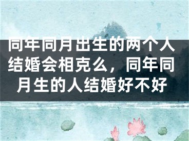 同年同月出生的两个人结婚会相克么，同年同月生的人结婚好不好