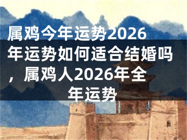 属鸡今年运势2026年运势如何适合结婚吗,属鸡人2026年全年运势