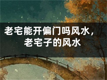 老宅能开偏门吗风水，老宅子的风水