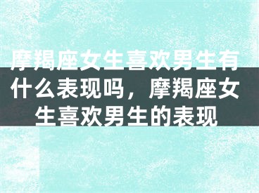 摩羯座女生喜欢男生有什么表现吗，摩羯座女生喜欢男生的表现