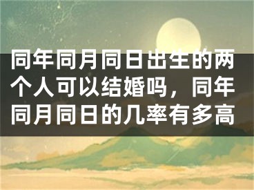 同年同月同日出生的两个人可以结婚吗，同年同月同日的几率有多高