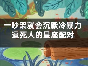 一吵架就会沉默冷暴力逼死人的星座配对
