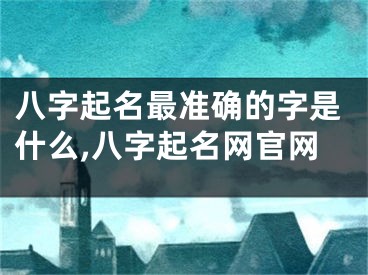 八字起名最准确的字是什么,八字起名网官网