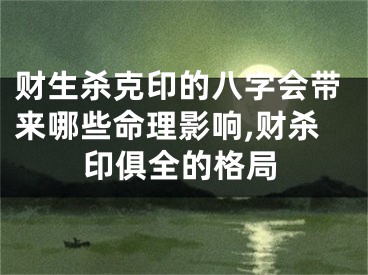 财生杀克印的八字会带来哪些命理影响,财杀印俱全的格局