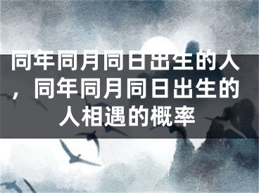 同年同月同日出生的人，同年同月同日出生的人相遇的概率