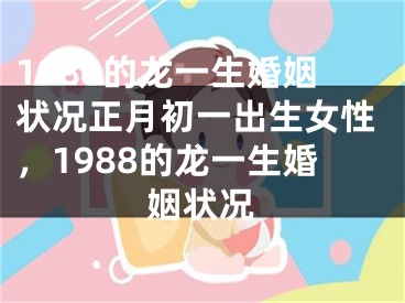 1988的龙一生婚姻状况正月初一出生女性，1988的龙一生婚姻状况